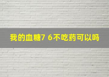 我的血糖7 6不吃药可以吗