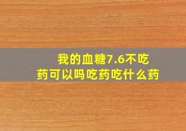 我的血糖7.6不吃药可以吗。吃药吃什么药