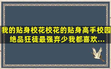 我的贴身校花、校花的贴身高手、校园绝品狂徒、最强弃少、我都喜欢...