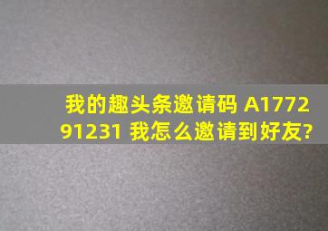 我的趣头条邀请码 A177291231 ,我怎么邀请到好友?