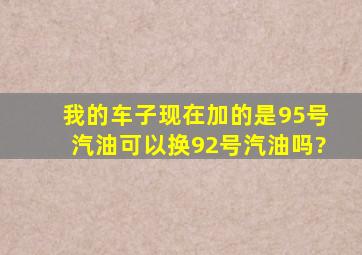 我的车子现在加的是95号汽油可以换92号汽油吗?