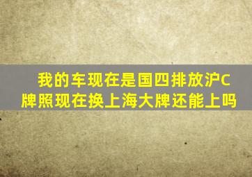 我的车现在是国四排放沪C牌照现在换上海大牌还能上吗(