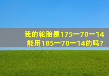 我的轮胎是175一70一14能用185一70一14的吗?