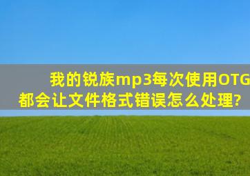 我的锐族mp3每次使用OTG都会让文件格式错误,怎么处理?