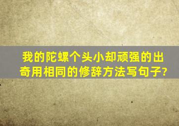 我的陀螺个头小却顽强的出奇用相同的修辞方法写句子?