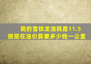 我的雪铁龙油耗是11.5按现在油价算要多少钱一公里