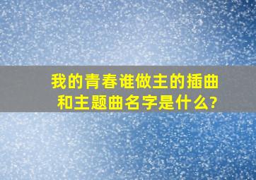 我的青春谁做主的插曲和主题曲名字是什么?