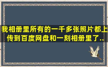 我相册里所有的一千多张照片都上传到百度网盘和一刻相册里了,...