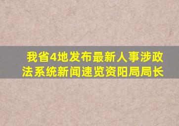 我省4地发布最新人事,涉政法系统【新闻速览】资阳局局长