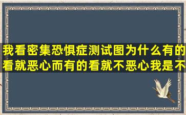 我看密集恐惧症测试图为什么有的看就恶心而有的看就不恶心我是不...