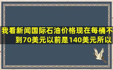 我看新闻,国际石油价格现在每桶不到70美元,以前是140美元,所以汽油...