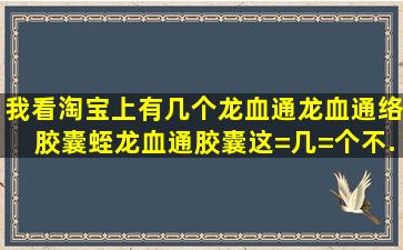 我看淘宝上有几个龙血通、龙血通络胶囊、蛭龙血通胶囊,这=几=个不...