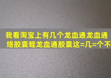 我看淘宝上有几个龙血通、龙血通络胶囊、蛭龙血通胶囊这=几=个不