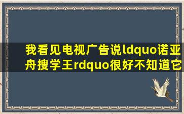 我看见电视广告说“诺亚舟搜学王”很好,不知道它是否对真的对学习...