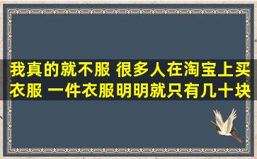 我真的就不服 很多人在淘宝上买衣服 一件衣服明明就只有几十块钱 还...