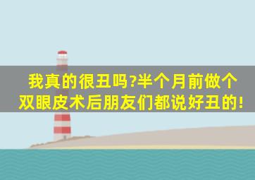 我真的很丑吗?半个月前做个双眼皮术后朋友们都说好丑的!