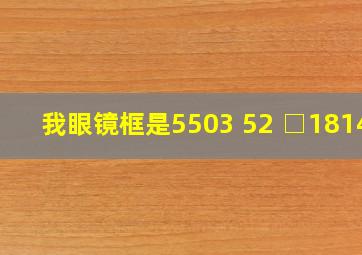 我眼镜框是5503 52 □18145