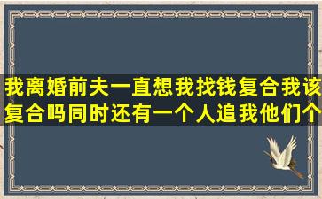 我离婚前夫一直想我找钱复合,我该复合吗,同时还有一个人追我他们个