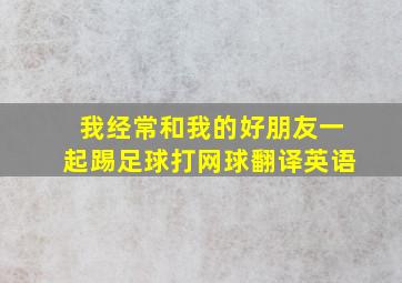 我经常和我的好朋友一起踢足球,打网球。翻译英语