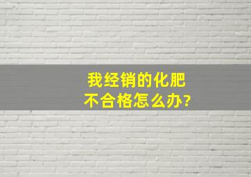 我经销的化肥不合格怎么办?