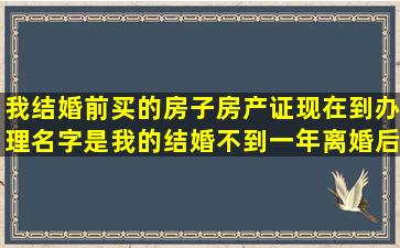 我结婚前买的房子,房产证现在到办理,名字是我的,结婚不到一年,离婚后...