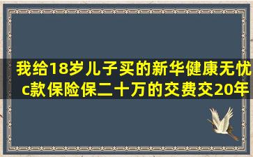 我给18岁儿子买的新华健康无忧c款保险,保二十万的,交费交20年的好,