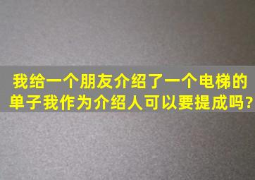 我给一个朋友介绍了一个电梯的单子、我作为介绍人可以要提成吗?