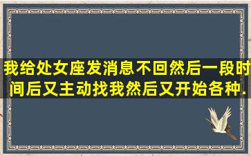 我给处女座发消息不回,然后一段时间后又主动找我,然后又开始各种...