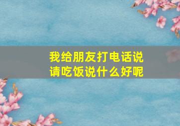 我给朋友打电话说请吃饭说什么好呢