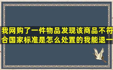 我网购了一件物品,发现该商品不符合国家标准,是怎么处置的,我能退一...