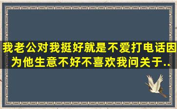 我老公对我挺好,就是不爱打电话。因为他生意不好。不喜欢我问关于...