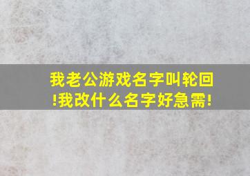 我老公游戏名字叫轮回!我改什么名字好(急需!