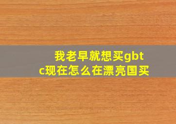 我老早就想买gbtc,现在怎么在漂亮国买