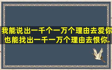 我能说出一千个一万个理由去爱你,也能找出一千一万个理由去恨你。...