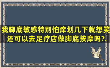 我脚底敏感,特别怕痒(划几下就想笑),还可以去足疗店做脚底按摩吗?【...