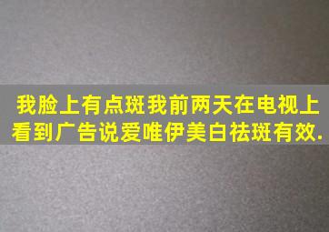 我脸上有点斑,我前两天在电视上看到广告说爱唯伊美白祛斑有效.