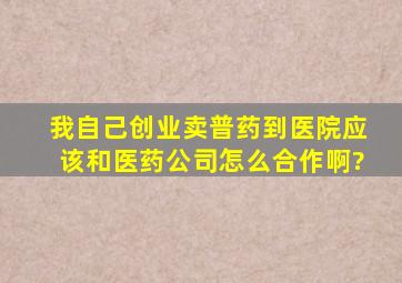 我自己创业,卖普药到医院,应该和医药公司怎么合作啊?