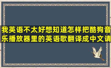 我英语不太好,想知道怎样把,酷狗音乐播放器里的英语歌翻译成中文,请...