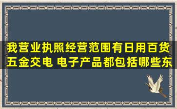 我营业执照经营范围有日用百货 五金交电 电子产品都包括哪些东西