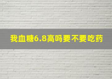 我血糖6.8高吗要不要吃药