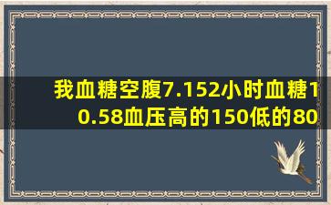 我血糖空腹7.15,2小时血糖10.58,血压高的150,低的80