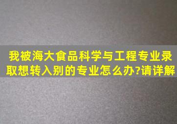 我被海大食品科学与工程专业录取,想转入别的专业,怎么办?(请详解)