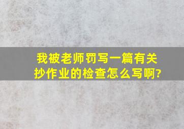 我被老师罚写一篇有关抄作业的检查,怎么写啊?