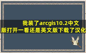 我装了arcgis10.2中文版,打开一看还是英文版,下载了汉化包,安装了...