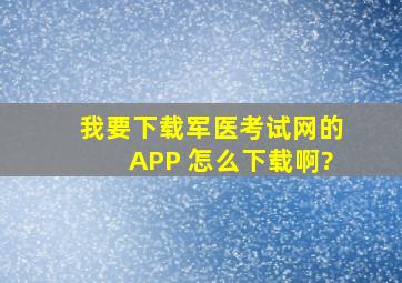 我要下载军医考试网的APP 怎么下载啊?