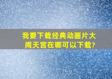 我要下载经典动画片《大闹天宫》,在哪可以下载?