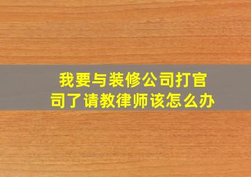 我要与装修公司打官司了,请教律师该怎么办