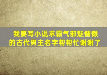 我要写小说,求霸气邪魅慵懒的古代男主名字,帮帮忙,谢谢了