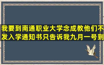 我要到南通职业大学念成教,他们不发入学通知书,只告诉我九月一号到...