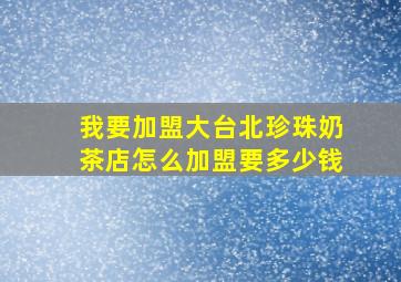 我要加盟大台北珍珠奶茶店怎么加盟,要多少钱